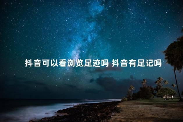 抖音可以看浏览足迹吗 抖音有足记吗